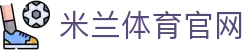 米兰体育 (MILAN.COM) 官方网站 - 体育娱乐注册中心